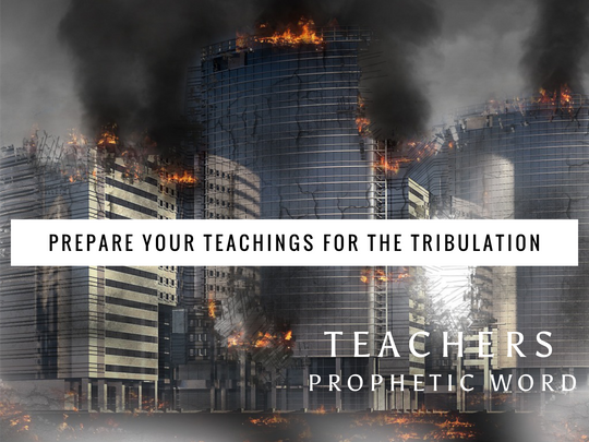 TEACHERS: PREPARE YOUR TEACHINGS FOR THE TRIBULATION